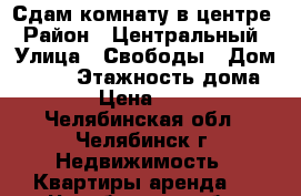 Сдам комнату в центре › Район ­ Центральный › Улица ­ Свободы › Дом ­ 141 › Этажность дома ­ 10 › Цена ­ 5 000 - Челябинская обл., Челябинск г. Недвижимость » Квартиры аренда   . Челябинская обл.,Челябинск г.